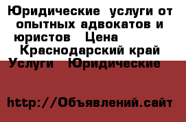 Юридические  услуги от опытных адвокатов и юристов › Цена ­ 1 000 - Краснодарский край Услуги » Юридические   